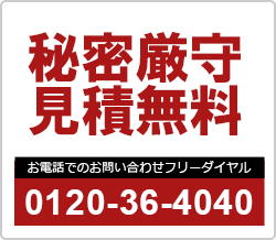 秘密厳守・見積無料　お電話でのお問い合わせはこちらから フリーダイヤル 0120-36-4040